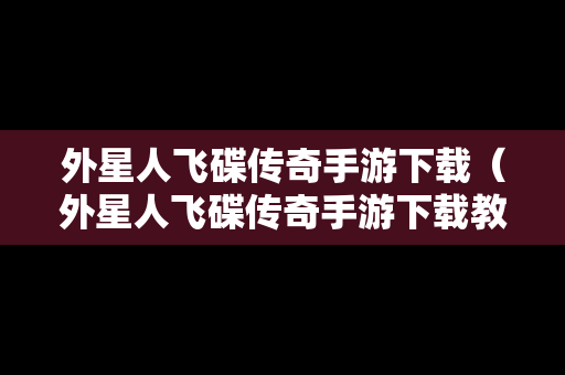 外星人飞碟传奇手游下载（外星人飞碟传奇手游下载教程）