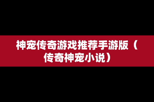 神宠传奇游戏推荐手游版（传奇神宠小说）