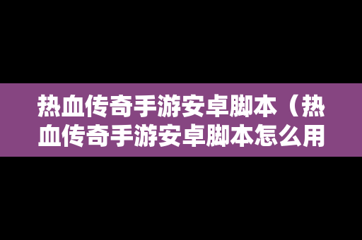 热血传奇手游安卓脚本（热血传奇手游安卓脚本怎么用）