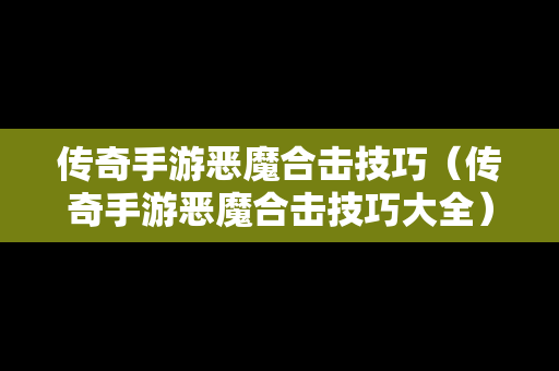 传奇手游恶魔合击技巧（传奇手游恶魔合击技巧大全）