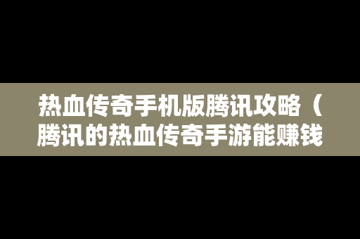 热血传奇手机版腾讯攻略（腾讯的热血传奇手游能赚钱吗）