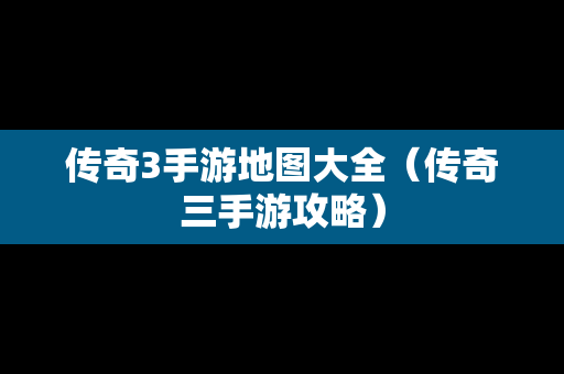 传奇3手游地图大全（传奇三手游攻略）