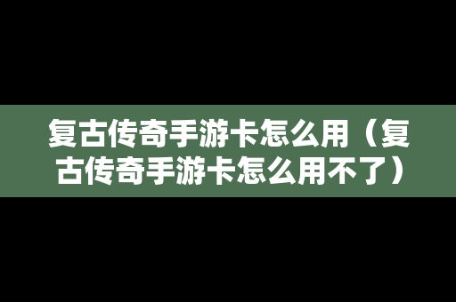 复古传奇手游卡怎么用（复古传奇手游卡怎么用不了）