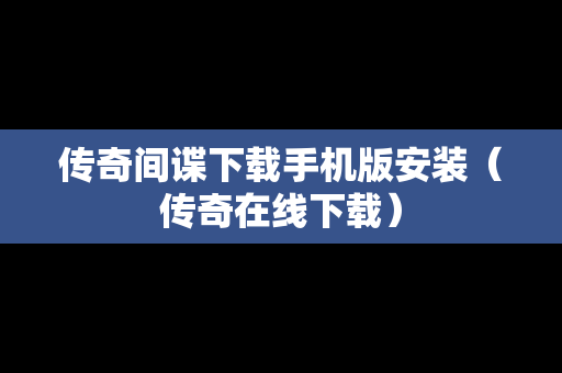 传奇间谍下载手机版安装（传奇在线下载）