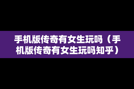 手机版传奇有女生玩吗（手机版传奇有女生玩吗知乎）
