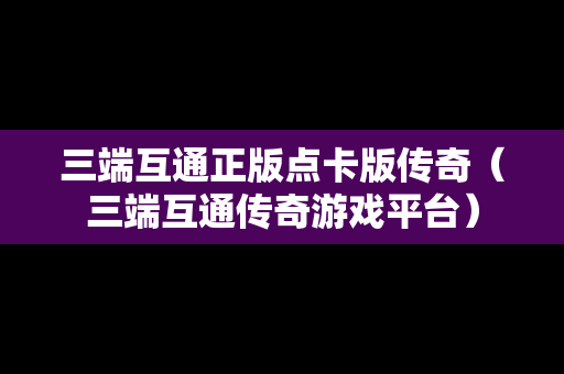三端互通正版点卡版传奇（三端互通传奇游戏平台）