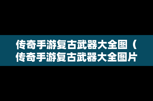 传奇手游复古武器大全图（传奇手游复古武器大全图片）