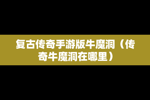复古传奇手游版牛魔洞（传奇牛魔洞在哪里）