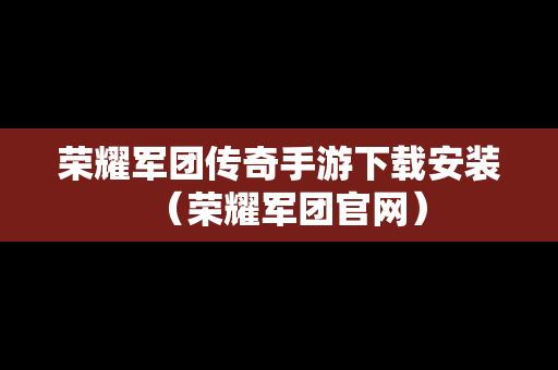 荣耀军团传奇手游下载安装（荣耀军团官网）