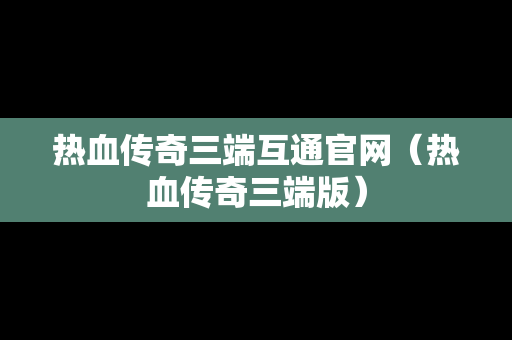 热血传奇三端互通官网（热血传奇三端版）