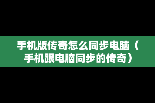 手机版传奇怎么同步电脑（手机跟电脑同步的传奇）
