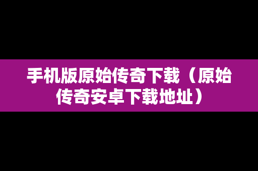 手机版原始传奇下载（原始传奇安卓下载地址）