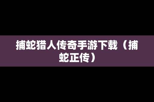 捕蛇猎人传奇手游下载（捕蛇正传）