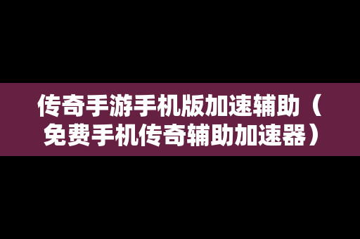传奇手游手机版加速辅助（免费手机传奇辅助加速器）