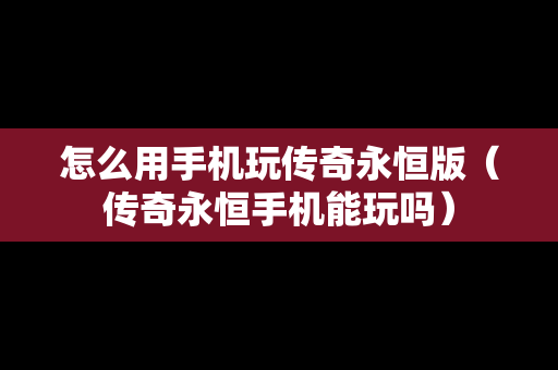 怎么用手机玩传奇永恒版（传奇永恒手机能玩吗）