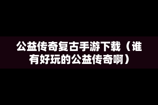 公益传奇复古手游下载（谁有好玩的公益传奇啊）