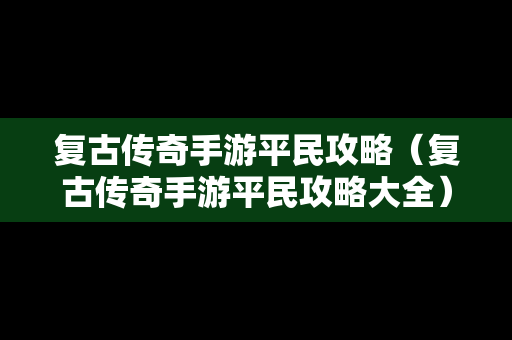 复古传奇手游平民攻略（复古传奇手游平民攻略大全）