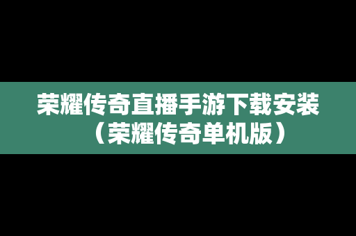 荣耀传奇直播手游下载安装（荣耀传奇单机版）