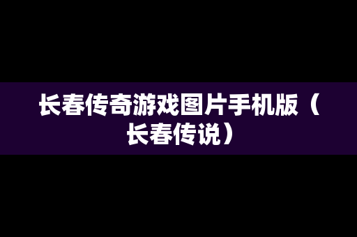 长春传奇游戏图片手机版（长春传说）