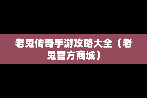 老鬼传奇手游攻略大全（老鬼官方商城）