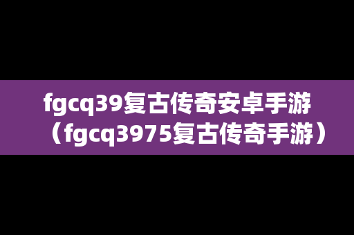 fgcq39复古传奇安卓手游（fgcq3975复古传奇手游）