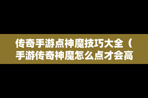 传奇手游点神魔技巧大全（手游传奇神魔怎么点才会高）