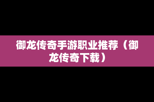 御龙传奇手游职业推荐（御龙传奇下载）