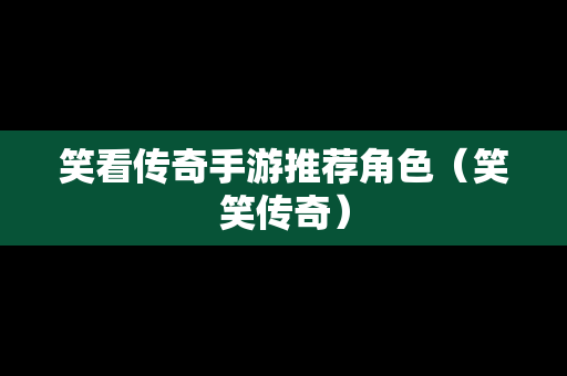 笑看传奇手游推荐角色（笑笑传奇）