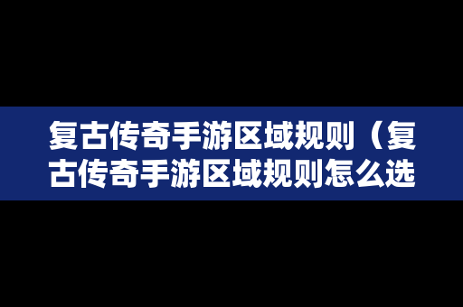 复古传奇手游区域规则（复古传奇手游区域规则怎么选）