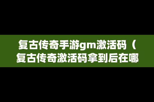 复古传奇手游gm激活码（复古传奇激活码拿到后在哪里输入）