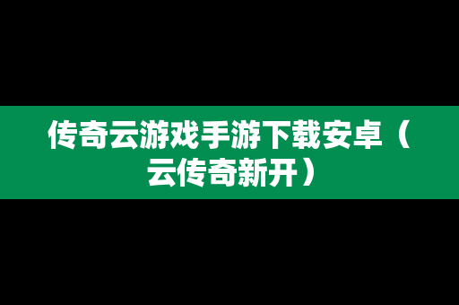 传奇云游戏手游下载安卓（云传奇新开）