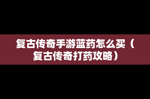 复古传奇手游蓝药怎么买（复古传奇打药攻略）
