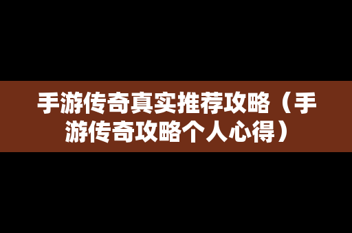 手游传奇真实推荐攻略（手游传奇攻略个人心得）