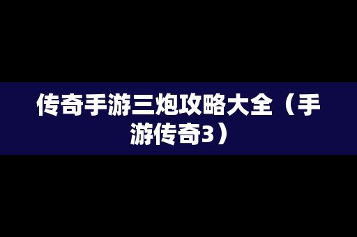 传奇手游三炮攻略大全（手游传奇3）
