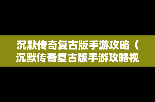 沉默传奇复古版手游攻略（沉默传奇复古版手游攻略视频）