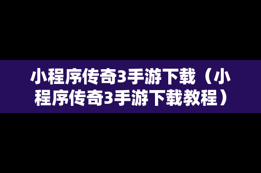 小程序传奇3手游下载（小程序传奇3手游下载教程）