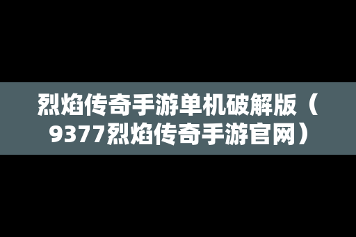 烈焰传奇手游单机破解版（9377烈焰传奇手游官网）