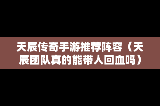 天辰传奇手游推荐阵容（天辰团队真的能带人回血吗）