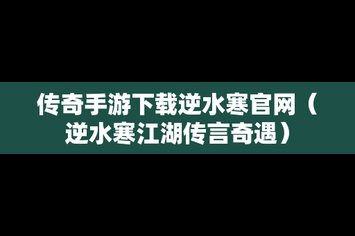 传奇手游下载逆水寒官网（逆水寒江湖传言奇遇）