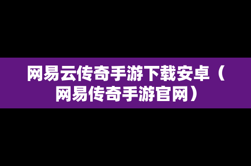 网易云传奇手游下载安卓（网易传奇手游官网）