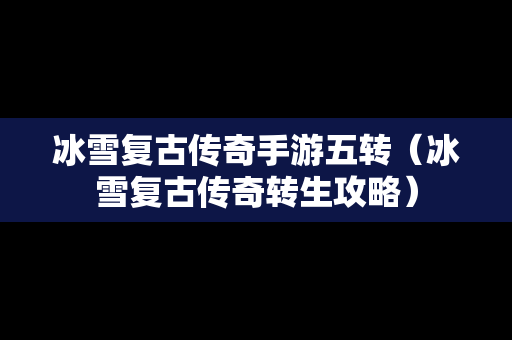 冰雪复古传奇手游五转（冰雪复古传奇转生攻略）