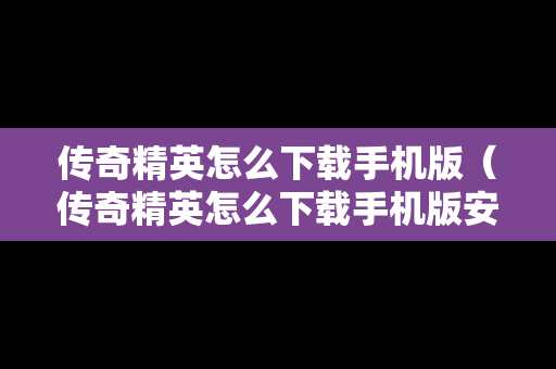 传奇精英怎么下载手机版（传奇精英怎么下载手机版安装）