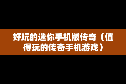 好玩的迷你手机版传奇（值得玩的传奇手机游戏）