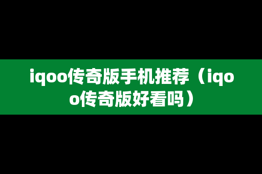 iqoo传奇版手机推荐（iqoo传奇版好看吗）