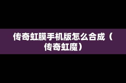 传奇虹膜手机版怎么合成（传奇虹魔）