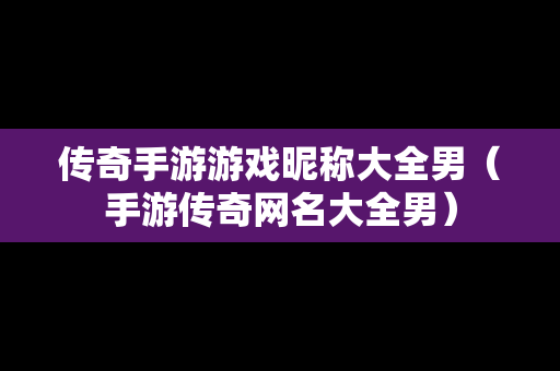 传奇手游游戏昵称大全男（手游传奇网名大全男）
