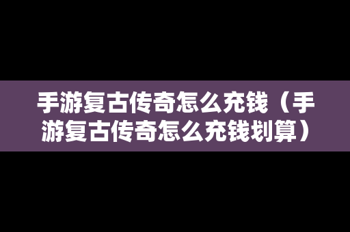 手游复古传奇怎么充钱（手游复古传奇怎么充钱划算）