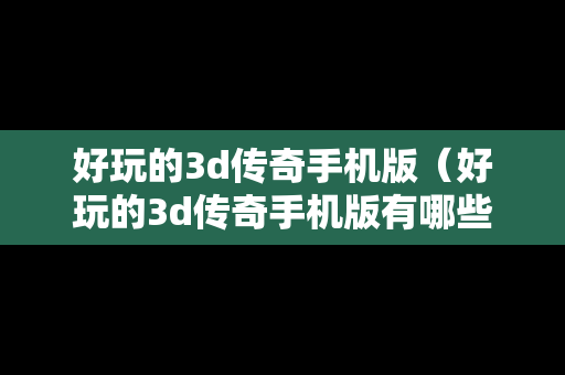 好玩的3d传奇手机版（好玩的3d传奇手机版有哪些）