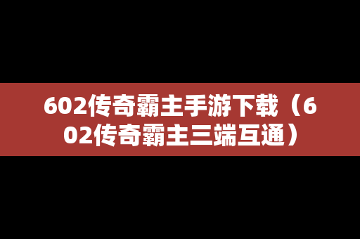 602传奇霸主手游下载（602传奇霸主三端互通）