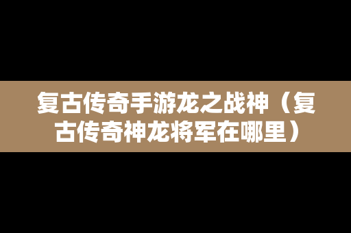 复古传奇手游龙之战神（复古传奇神龙将军在哪里）